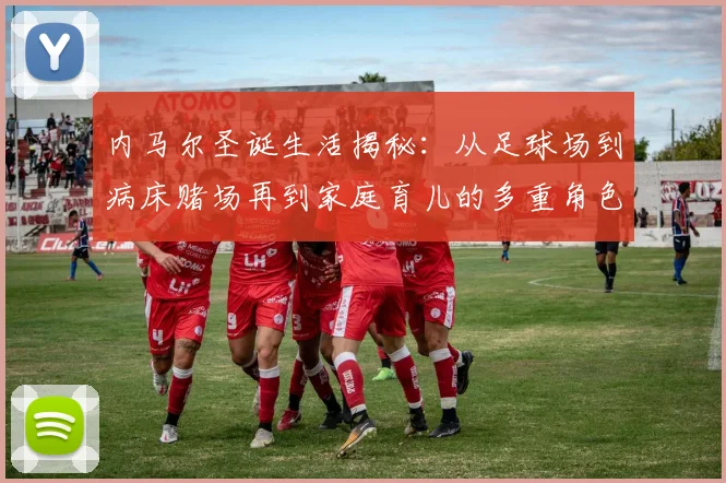 内马尔圣诞生活揭秘：从足球场到病床赌场再到家庭育儿的多重角色