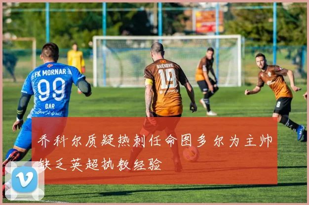 乔科尔质疑热刺任命图多尔为主帅缺乏英超执教经验