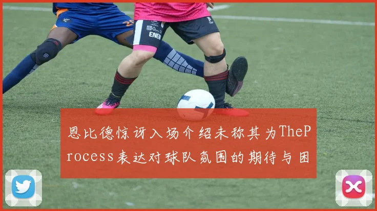 恩比德惊讶入场介绍未称其为TheProcess表达对球队氛围的期待与困惑