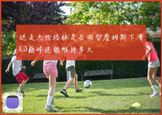 送走杰伦格林是否明智詹姆斯下滑KD巅峰还能维持多久