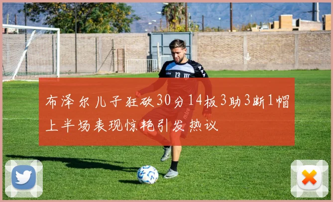 布泽尔儿子狂砍30分14板3助3断1帽上半场表现惊艳引发热议