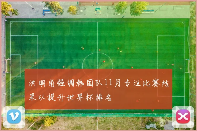 洪明甫强调韩国队11月专注比赛结果以提升世界杯排名