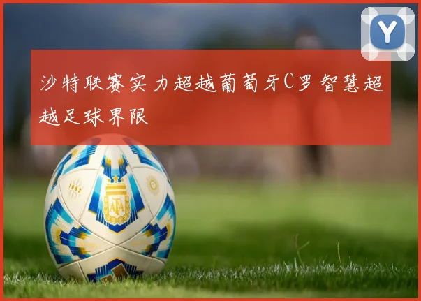 沙特联赛实力超越葡萄牙C罗智慧超越足球界限