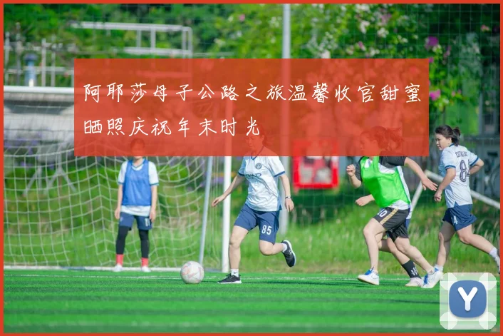 阿耶莎母子公路之旅温馨收官甜蜜晒照庆祝年末时光