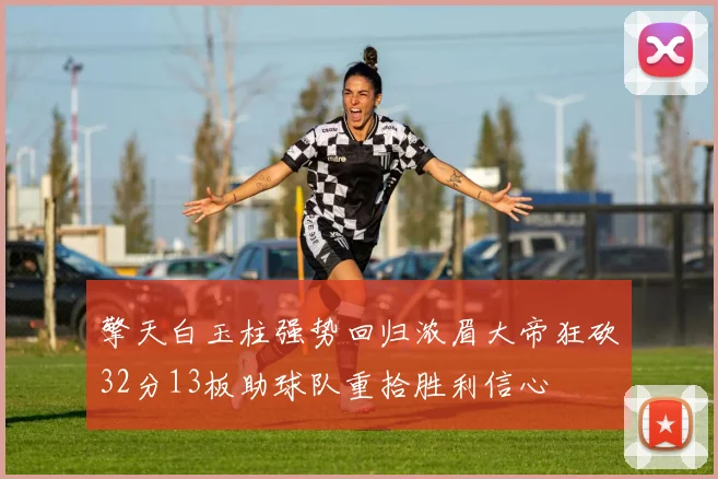擎天白玉柱强势回归浓眉大帝狂砍32分13板助球队重拾胜利信心