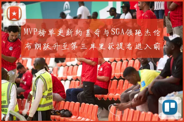 MVP榜单更新约基奇与SGA领跑杰伦布朗跃升至第三库里获提名进入前十
