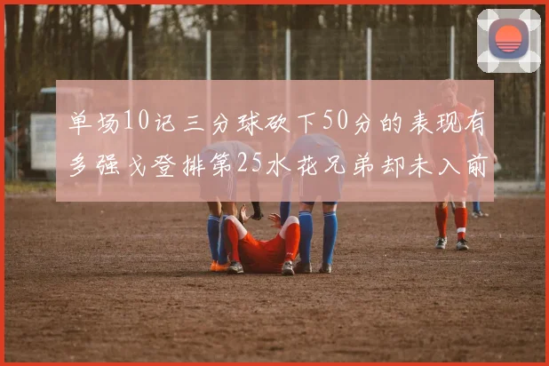 单场10记三分球砍下50分的表现有多强戈登排第25水花兄弟却未入前三