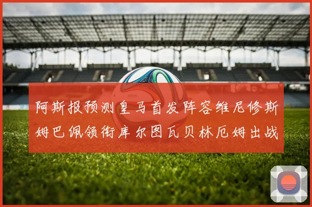 阿斯报预测皇马首发阵容维尼修斯姆巴佩领衔库尔图瓦贝林厄姆出战